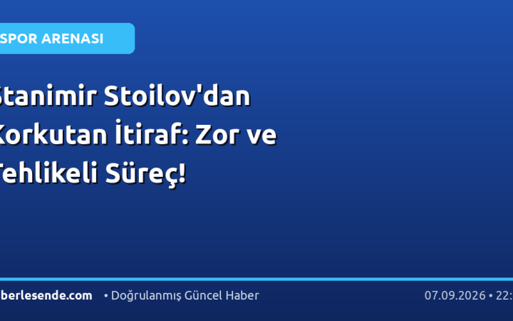 Stanimir Stoilov'dan Korkutan İtiraf: Zor ve Tehlikeli Süreç!