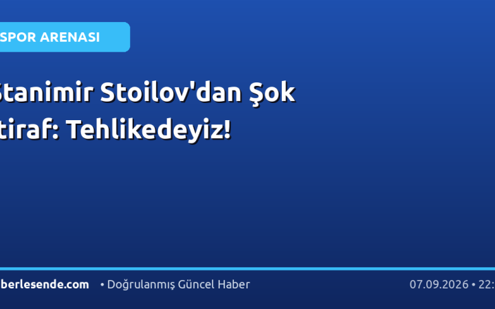 Stanimir Stoilov'dan Şok İtiraf: Tehlikedeyiz!