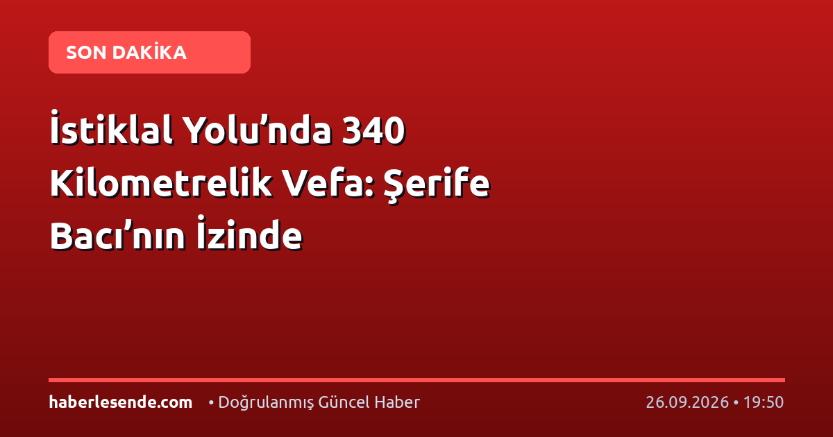 İstiklal Yolu’nda 340 Kilometrelik Vefa: Şerife Bacı’nın İzinde