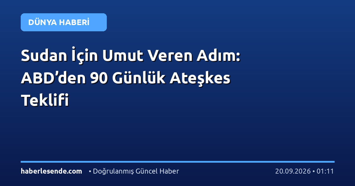 Sudan İçin Umut Veren Adım: ABD’den 90 Günlük Ateşkes Teklifi
