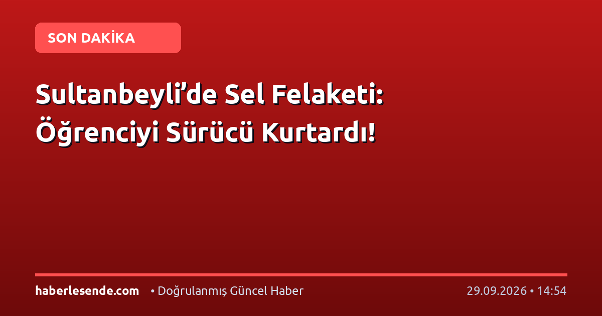 Sultanbeyli’de Sel Felaketi: Öğrenciyi Sürücü Kurtardı!