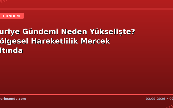Suriye Gündemi Neden Yükselişte? Bölgesel Hareketlilik Mercek Altında