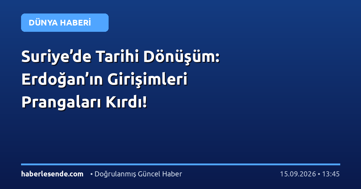 Suriye’de Tarihi Dönüşüm: Erdoğan’ın Girişimleri Prangaları Kırdı!