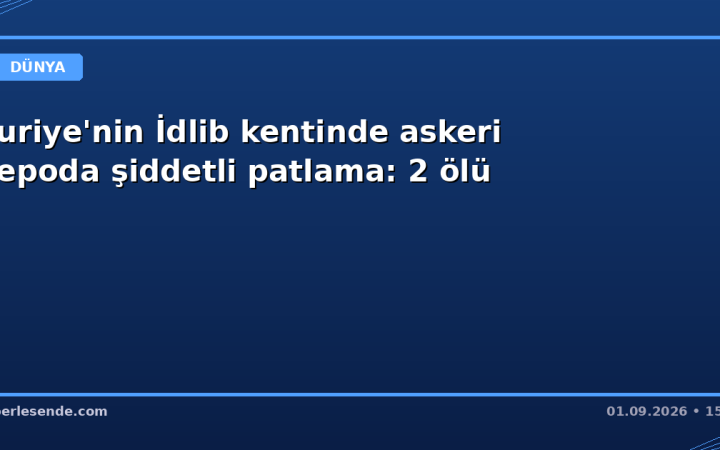 Suriye'nin İdlib kentinde askeri depoda şiddetli patlama: 2 ölü