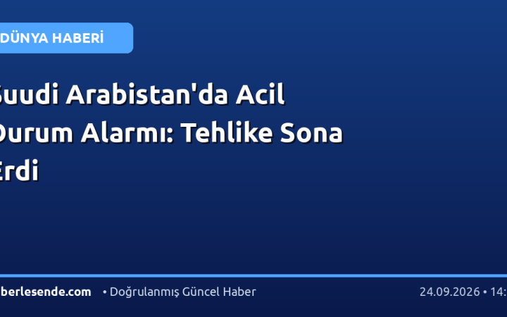 Suudi Arabistan'da Acil Durum Alarmı: Tehlike Sona Erdi