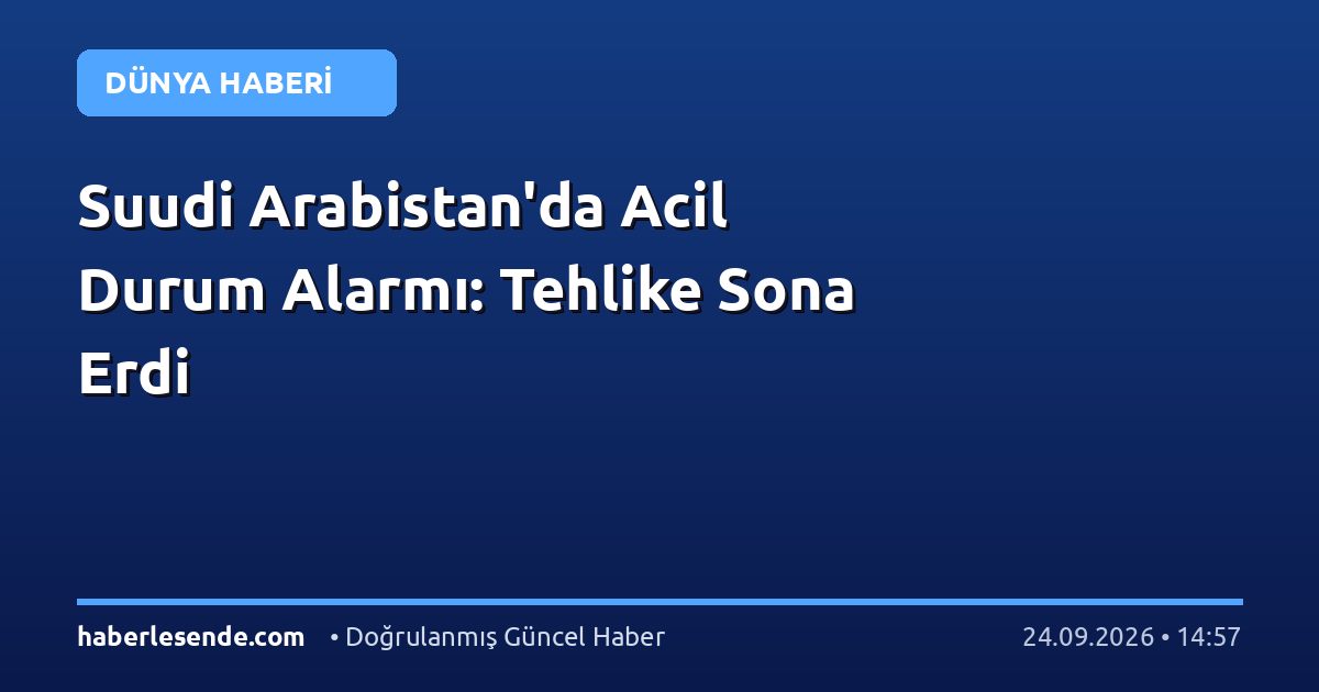 Suudi Arabistan'da Acil Durum Alarmı: Tehlike Sona Erdi