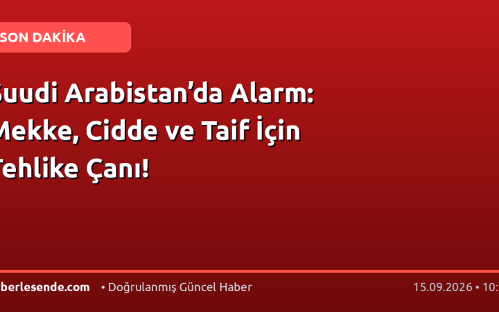 Suudi Arabistan’da Alarm: Mekke, Cidde ve Taif İçin Tehlike Çanı!