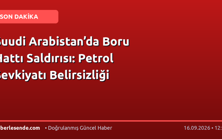Suudi Arabistan’da Boru Hattı Saldırısı: Petrol Sevkiyatı Belirsizliği
