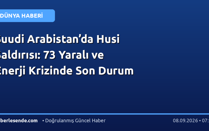 Suudi Arabistan’da Husi Saldırısı: 73 Yaralı ve Enerji Krizinde Son Durum