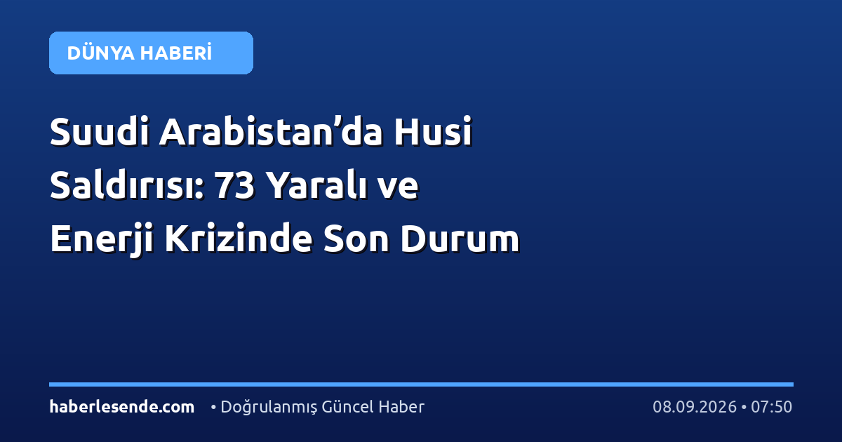 Suudi Arabistan’da Husi Saldırısı: 73 Yaralı ve Enerji Krizinde Son Durum