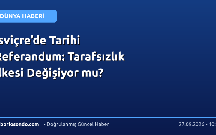 İsviçre’de Tarihi Referandum: Tarafsızlık İlkesi Değişiyor mu?