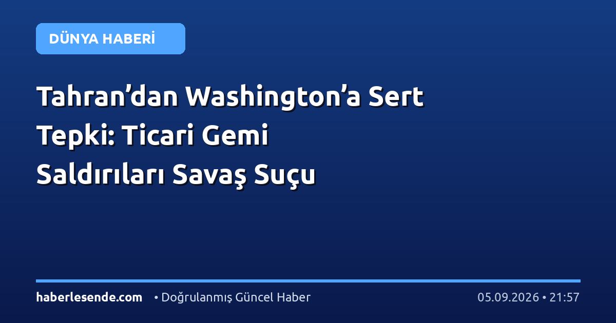 Tahran’dan Washington’a Sert Tepki: Ticari Gemi Saldırıları Savaş Suçu