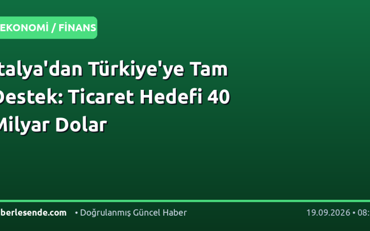 İtalya'dan Türkiye'ye Tam Destek: Ticaret Hedefi 40 Milyar Dolar