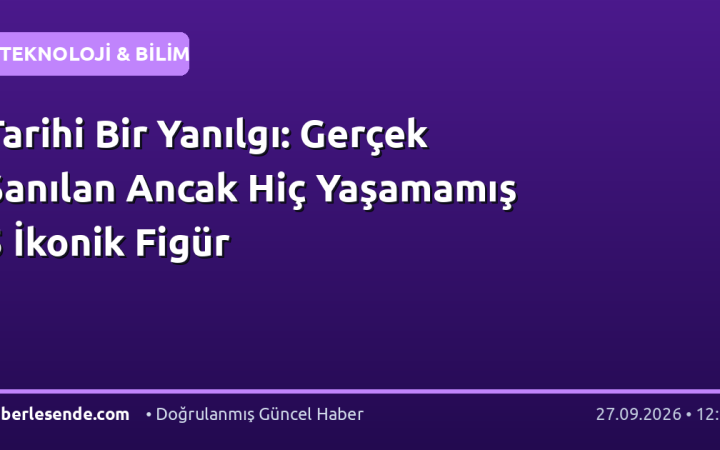 Tarihi Bir Yanılgı: Gerçek Sanılan Ancak Hiç Yaşamamış 5 İkonik Figür