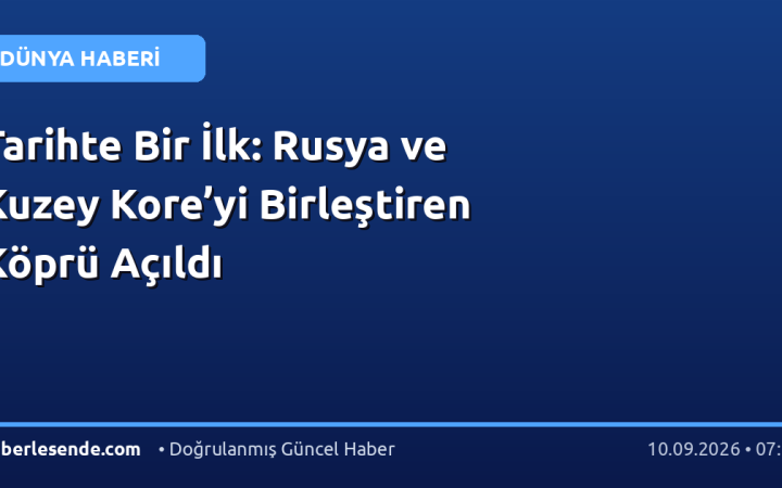 Tarihte Bir İlk: Rusya ve Kuzey Kore’yi Birleştiren Köprü Açıldı