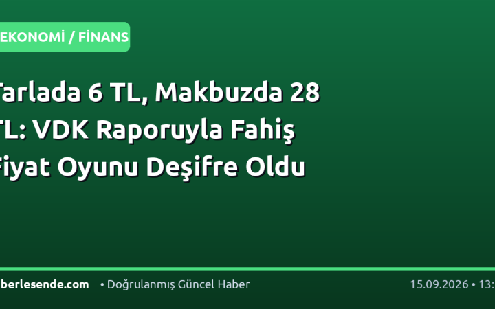 Tarlada 6 TL, Makbuzda 28 TL: VDK Raporuyla Fahiş Fiyat Oyunu Deşifre Oldu