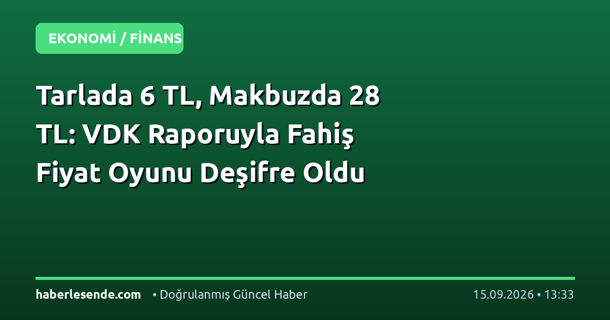 Tarlada 6 TL, Makbuzda 28 TL: VDK Raporuyla Fahiş Fiyat Oyunu Deşifre Oldu