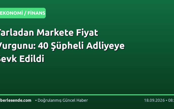 Tarladan Markete Fiyat Vurgunu: 40 Şüpheli Adliyeye Sevk Edildi