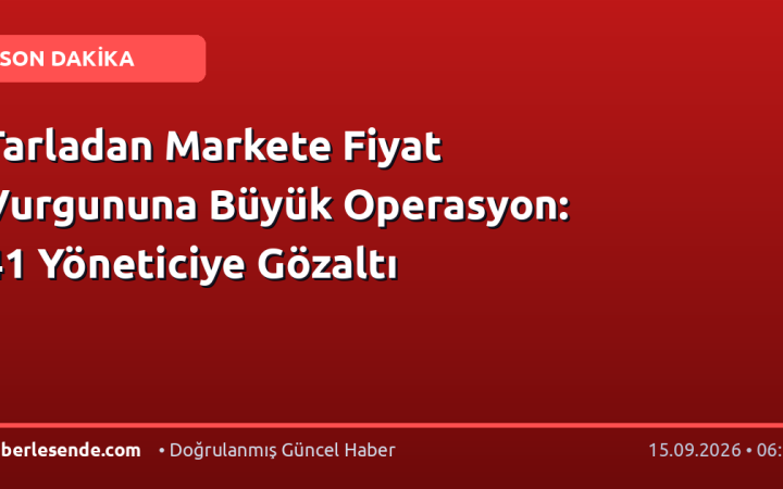 Tarladan Markete Fiyat Vurgununa Büyük Operasyon: 41 Yöneticiye Gözaltı