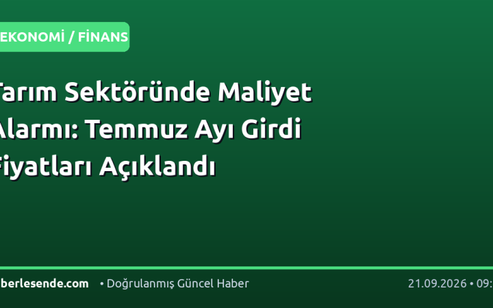 Tarım Sektöründe Maliyet Alarmı: Temmuz Ayı Girdi Fiyatları Açıklandı