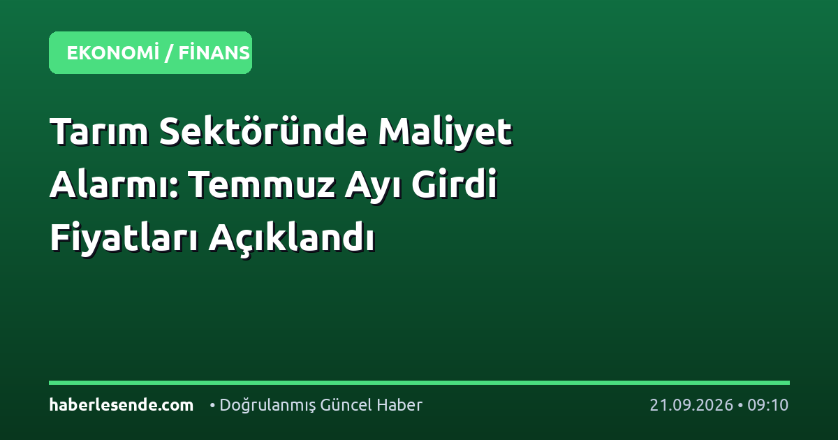 Tarım Sektöründe Maliyet Alarmı: Temmuz Ayı Girdi Fiyatları Açıklandı