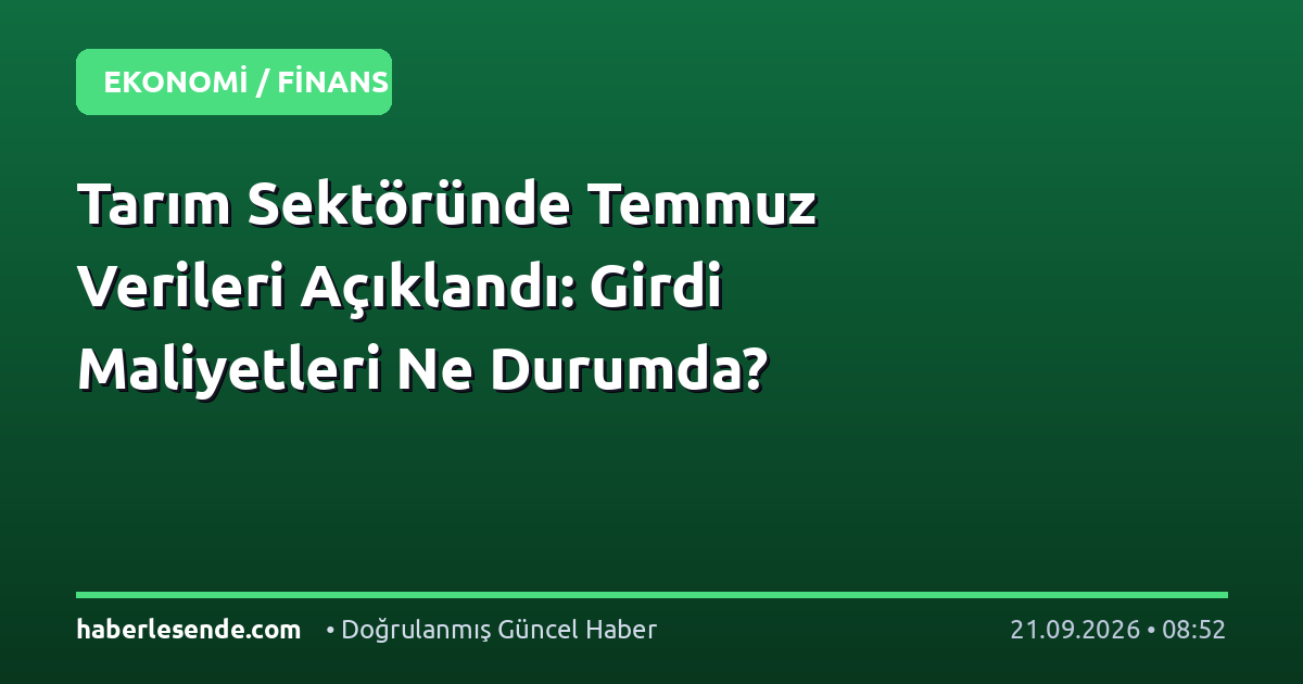 Tarım Sektöründe Temmuz Verileri Açıklandı: Girdi Maliyetleri Ne Durumda?