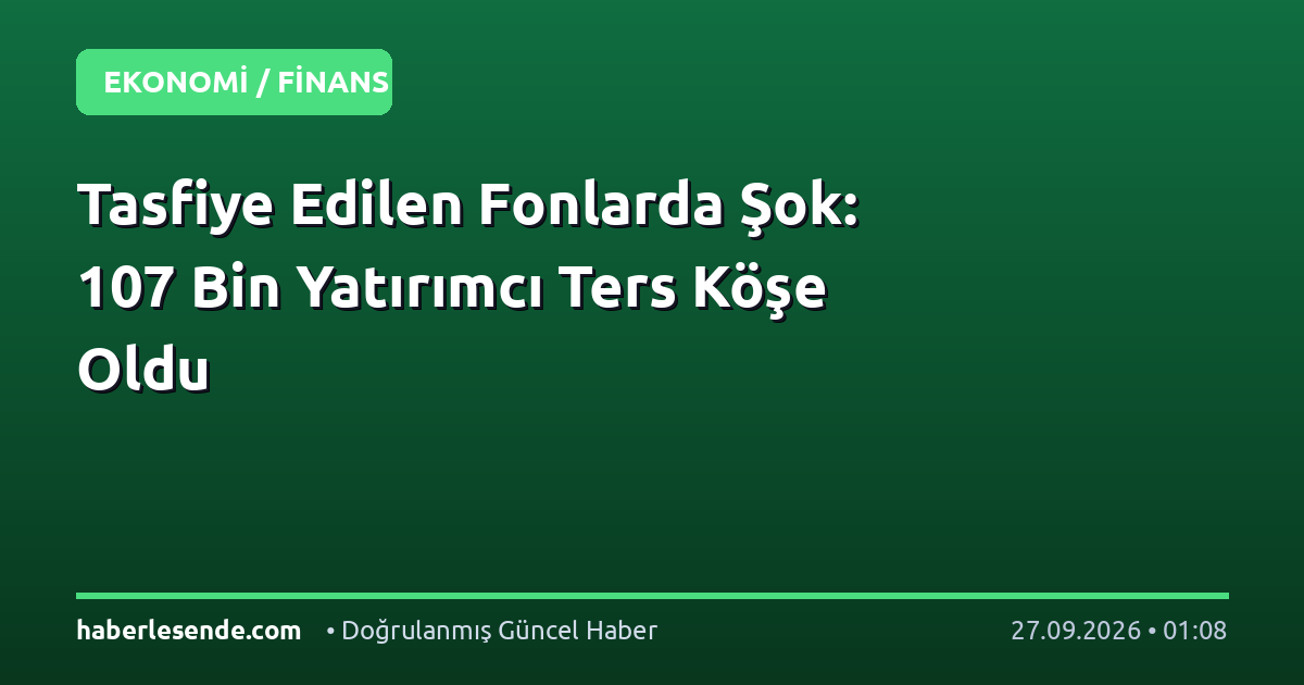 Tasfiye Edilen Fonlarda Şok: 107 Bin Yatırımcı Ters Köşe Oldu