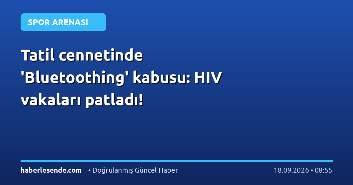 Tatil cennetinde 'Bluetoothing' kabusu: HIV vakaları patladı!