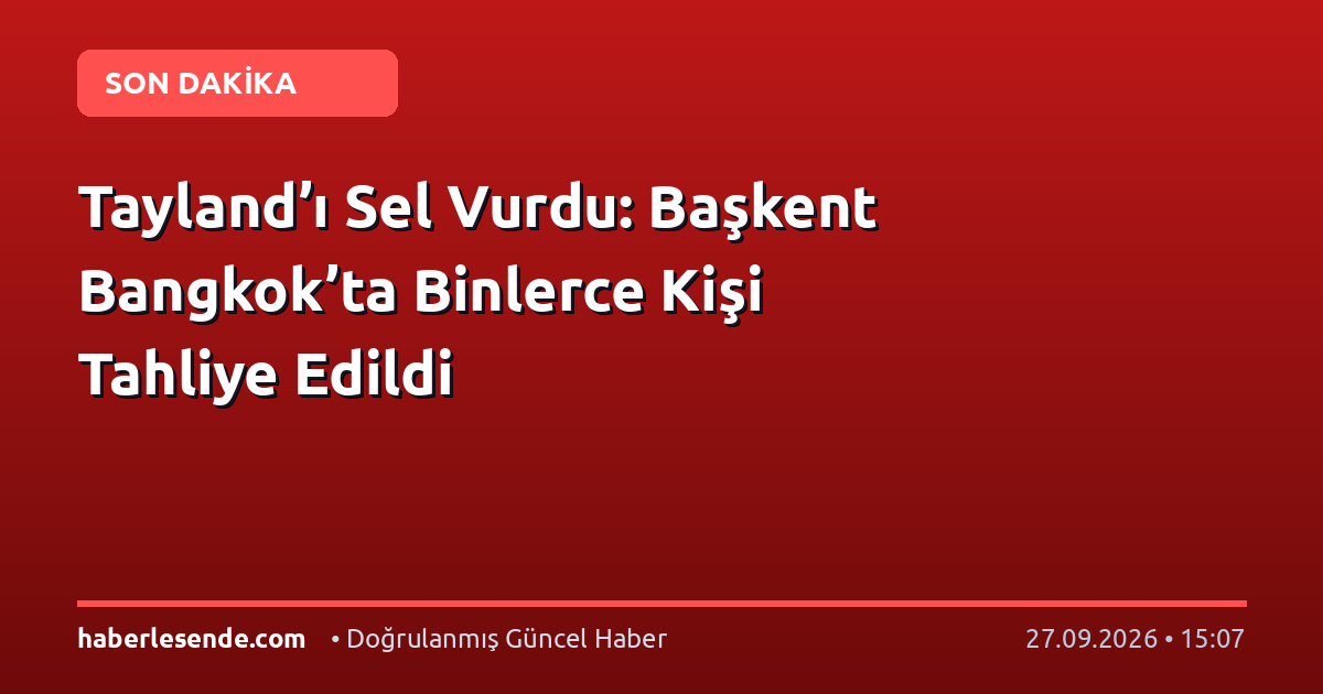 Tayland’ı Sel Vurdu: Başkent Bangkok’ta Binlerce Kişi Tahliye Edildi