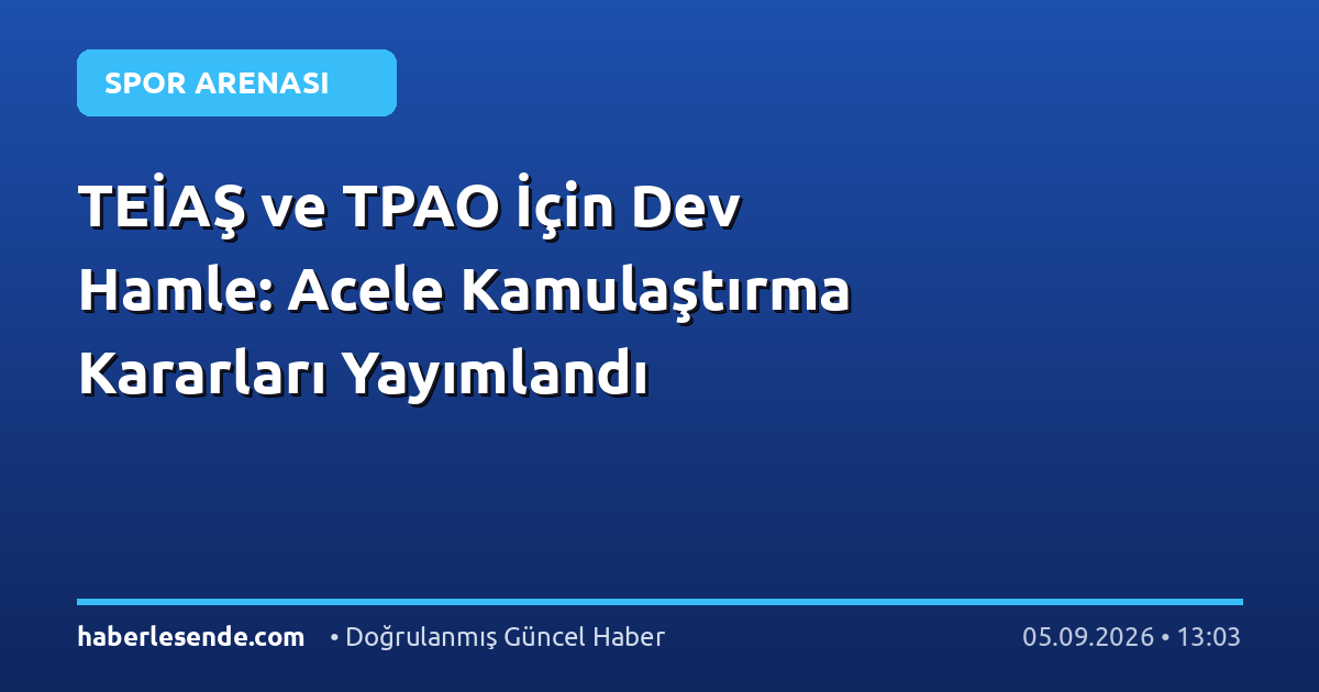 TEİAŞ ve TPAO İçin Dev Hamle: Acele Kamulaştırma Kararları Yayımlandı
