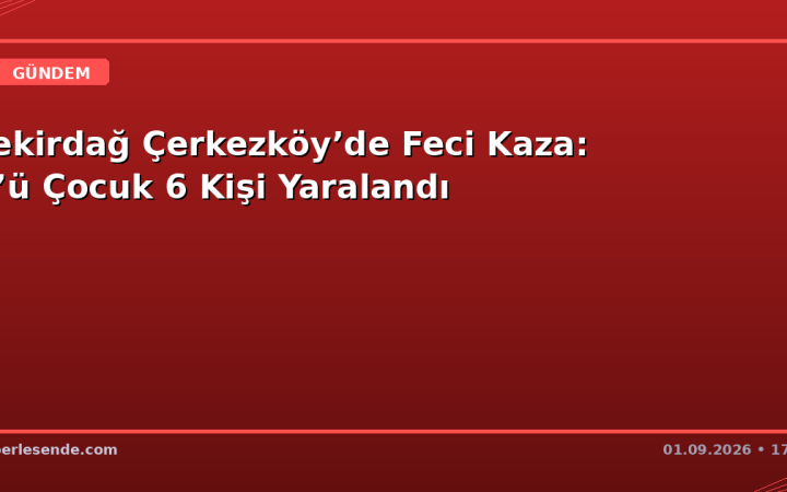 Tekirdağ Çerkezköy’de Feci Kaza: 3’ü Çocuk 6 Kişi Yaralandı