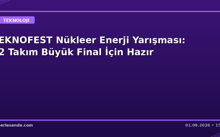 TEKNOFEST Nükleer Enerji Yarışması: 42 Takım Büyük Final İçin Hazır