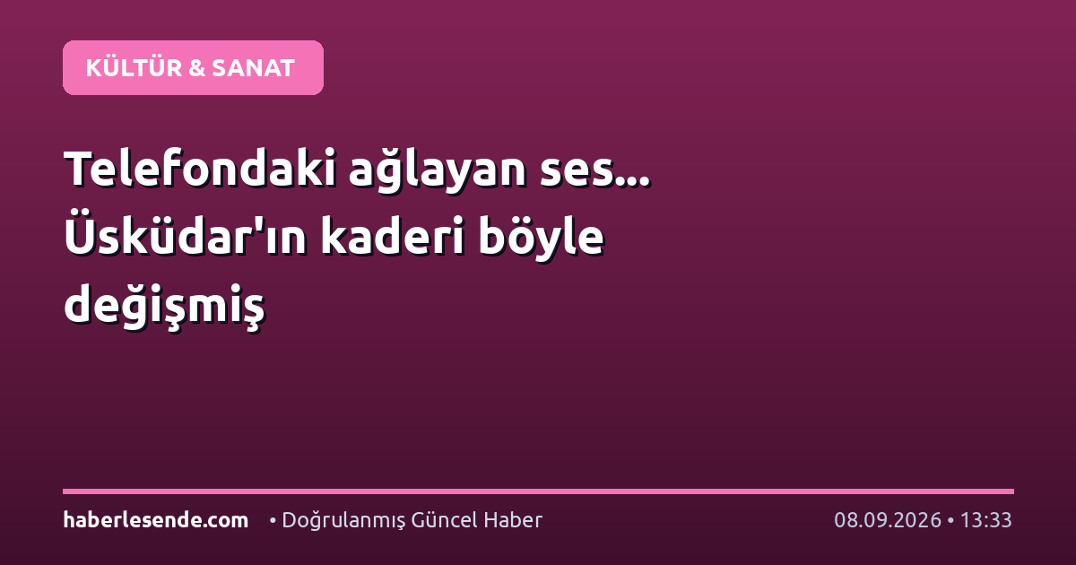 Telefondaki ağlayan ses... Üsküdar'ın kaderi böyle değişmiş