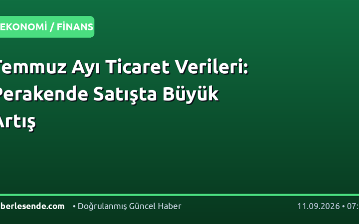 Temmuz Ayı Ticaret Verileri: Perakende Satışta Büyük Artış