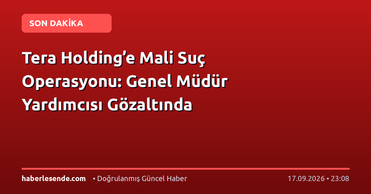 Tera Holding’e Mali Suç Operasyonu: Genel Müdür Yardımcısı Gözaltında