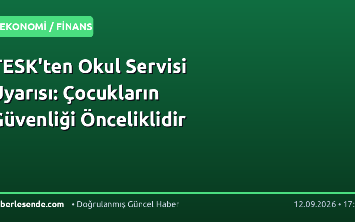TESK'ten Okul Servisi Uyarısı: Çocukların Güvenliği Önceliklidir