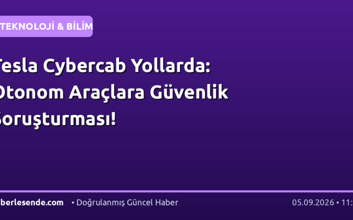 Tesla Cybercab Yollarda: Otonom Araçlara Güvenlik Soruşturması!