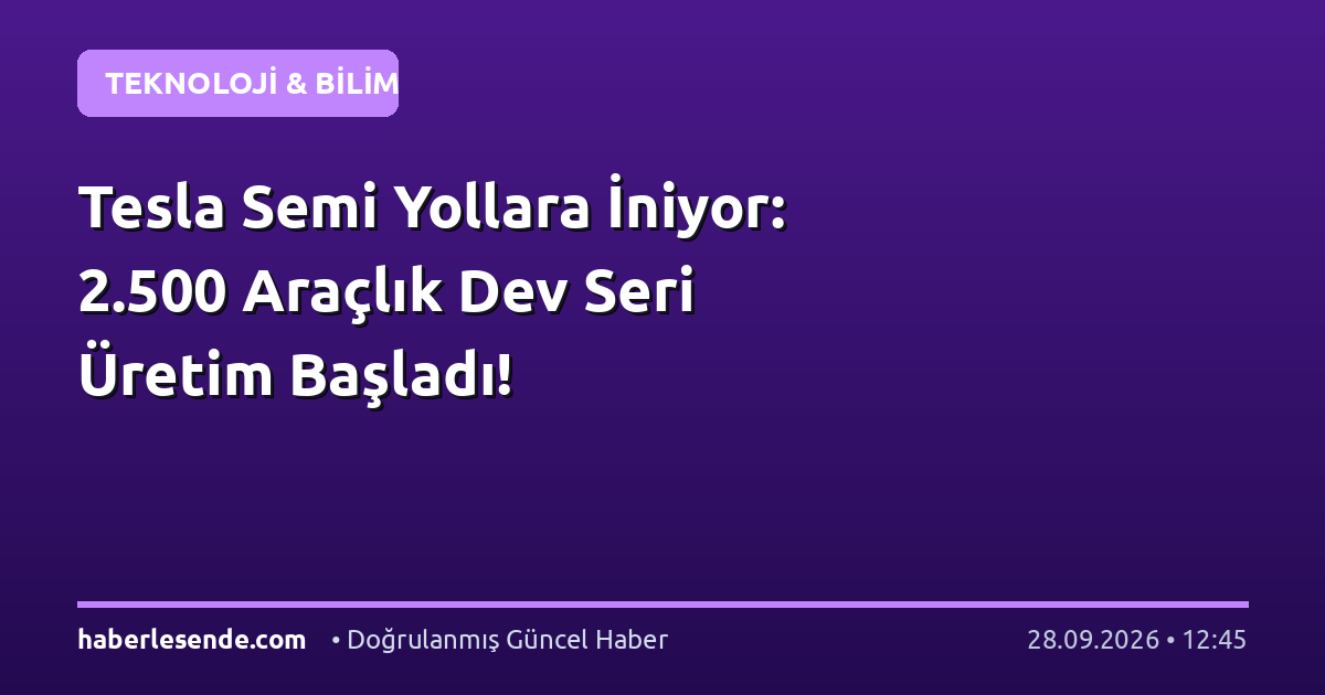 Tesla Semi Yollara İniyor: 2.500 Araçlık Dev Seri Üretim Başladı!