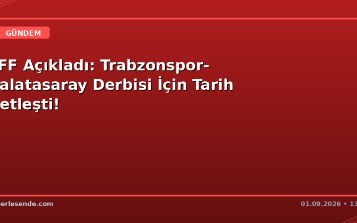 TFF Açıkladı: Trabzonspor-Galatasaray Derbisi İçin Tarih Netleşti!