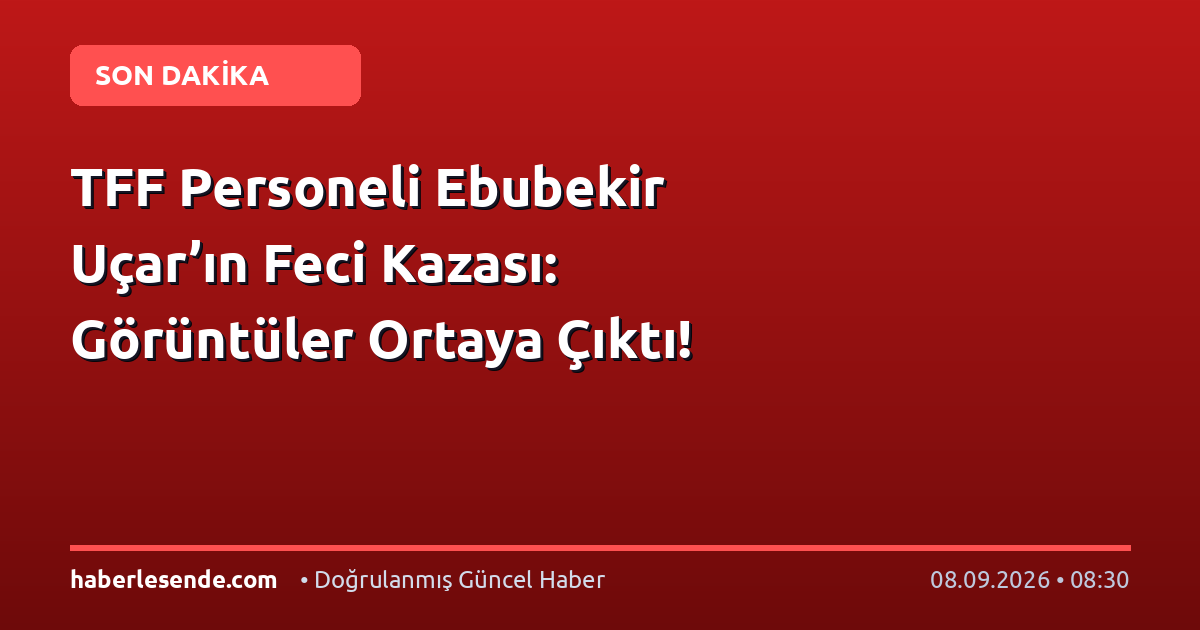TFF Personeli Ebubekir Uçar’ın Feci Kazası: Görüntüler Ortaya Çıktı!