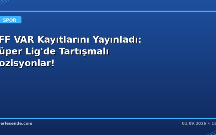 TFF VAR Kayıtlarını Yayınladı: Süper Lig'de Tartışmalı Pozisyonlar!