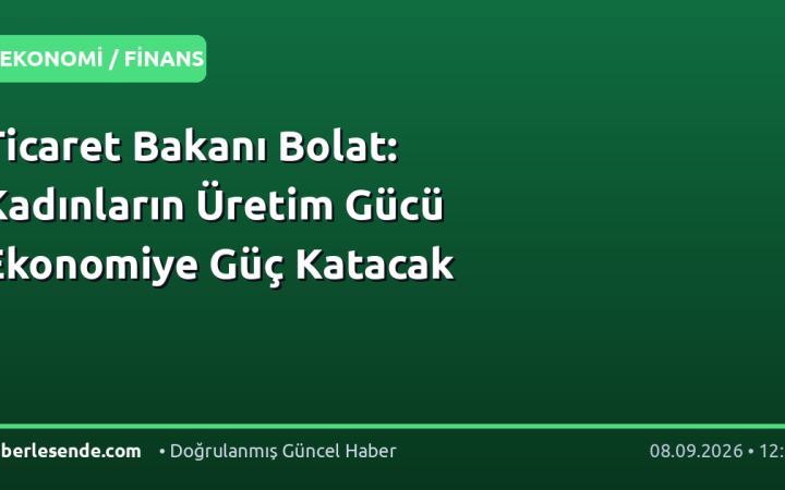 Ticaret Bakanı Bolat: Kadınların Üretim Gücü Ekonomiye Güç Katacak