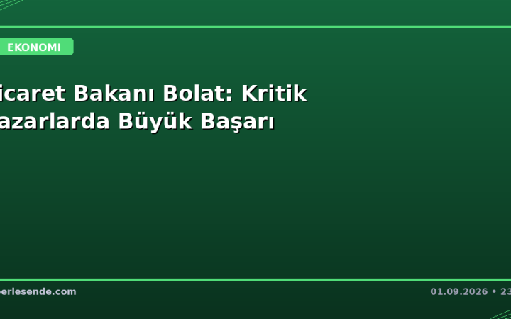 Ticaret Bakanı Bolat: Kritik Pazarlarda Büyük Başarı