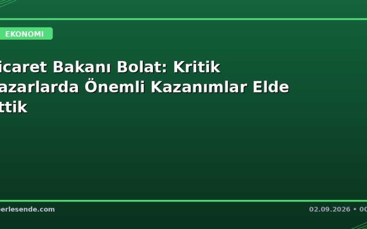 Ticaret Bakanı Bolat: Kritik Pazarlarda Önemli Kazanımlar Elde Ettik