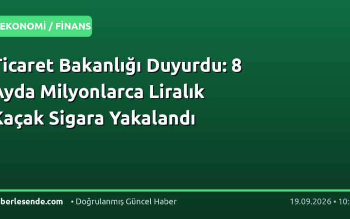 Ticaret Bakanlığı Duyurdu: 8 Ayda Milyonlarca Liralık Kaçak Sigara Yakalandı