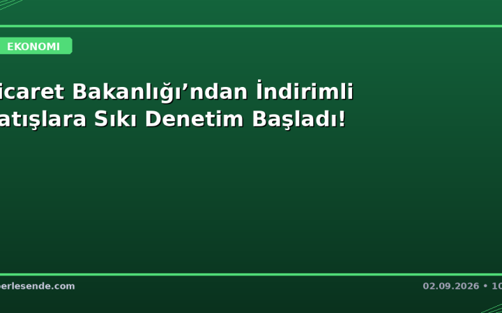 Ticaret Bakanlığı’ndan İndirimli Satışlara Sıkı Denetim Başladı!