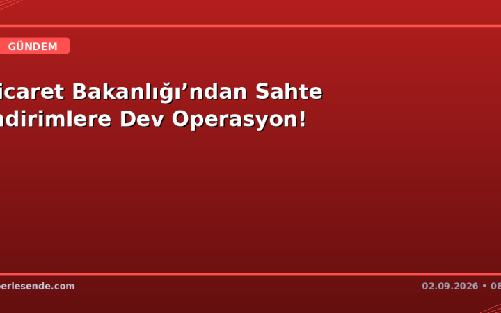 Ticaret Bakanlığı’ndan Sahte İndirimlere Dev Operasyon!