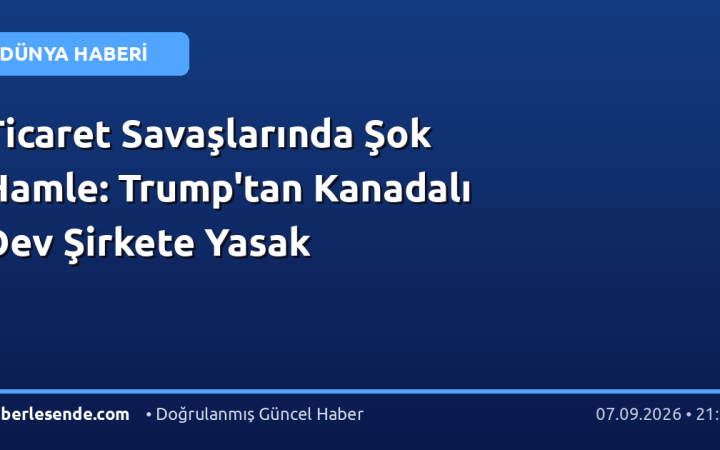 Ticaret Savaşlarında Şok Hamle: Trump'tan Kanadalı Dev Şirkete Yasak