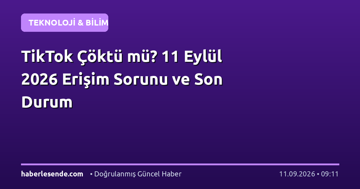 TikTok Çöktü mü? 11 Eylül 2026 Erişim Sorunu ve Son Durum