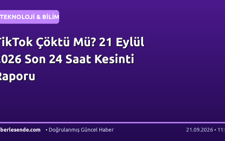 TikTok Çöktü Mü? 21 Eylül 2026 Son 24 Saat Kesinti Raporu